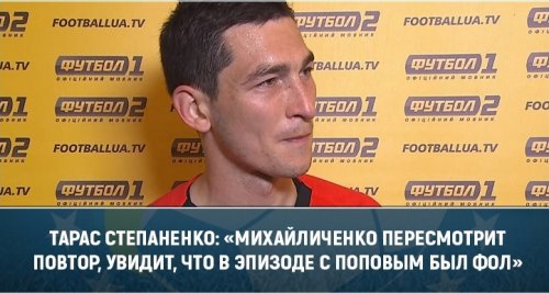 Тарас Степаненко: «Михайличенко пересмотрит повтор, увидит, что в эпизоде с Поповым был фол»